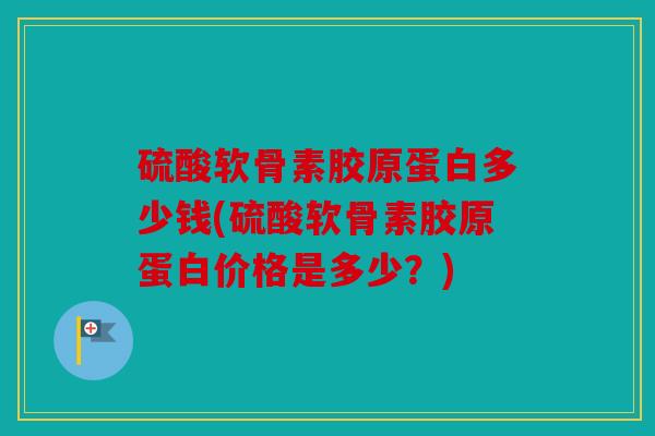 硫酸软骨素胶原蛋白多少钱(硫酸软骨素胶原蛋白价格是多少?) 硫酸软骨素胶原蛋白多少钱(硫酸软骨素胶原蛋白价格是多少?)