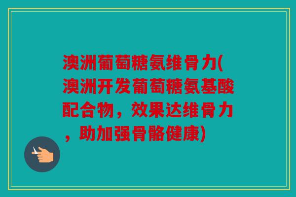 澳洲葡萄糖氨维骨力(澳洲开发葡萄糖氨基酸配合物,效果达维骨力,助加强骨骼健康) 澳洲葡萄糖氨维骨力(澳洲开发葡萄糖氨基酸配合物,效果达维骨力,助加强骨骼健康)