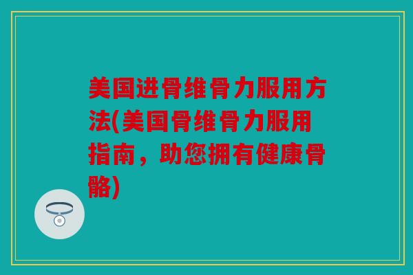 美国进骨维骨力服用方法(美国骨维骨力服用指南,助您拥有健康骨骼) 美国进骨维骨力服用方法(美国骨维骨力服用指南,助您拥有健康骨骼)