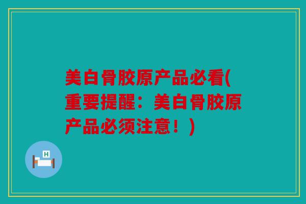 美白骨胶原产品必看(重要提醒：美白骨胶原产品必须注意！)
