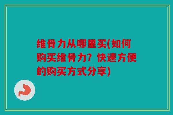 维骨力从哪里买(如何购买维骨力?快速方便的购买方式分享) 维骨力从哪里买(如何购买维骨力?快速方便的购买方式分享)