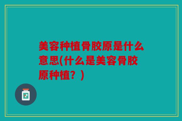 美容种植骨胶原是什么意思(什么是美容骨胶原种植?) 美容种植骨胶原是什么意思(什么是美容骨胶原种植?)