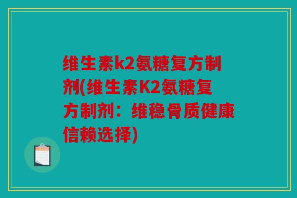 维生素k2氨糖复方制剂(维生素K2氨糖复方制剂：维稳骨质健康信赖选择)