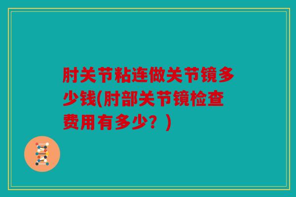 肘关节粘连做关节镜多少钱(肘部关节镜检查费用有多少?) 肘关节粘连做关节镜多少钱(肘部关节镜检查费用有多少?)