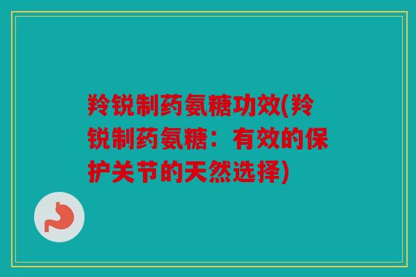羚锐制药氨糖功效(羚锐制药氨糖:有效的保护关节的天然选择) 羚锐制药氨糖功效(羚锐制药氨糖:有效的保护关节的天然选择)