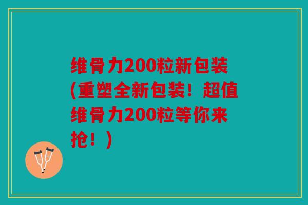 维骨力200粒新包装(重塑全新包装！超值维骨力200粒等你来抢！)