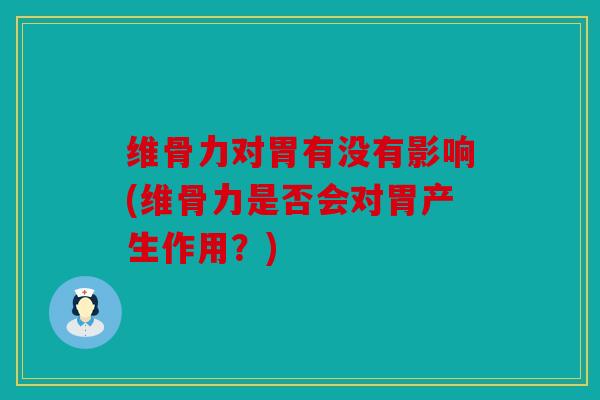 维骨力对胃有没有影响(维骨力是否会对胃产生作用?) 维骨力对胃有没有影响(维骨力是否会对胃产生作用?)