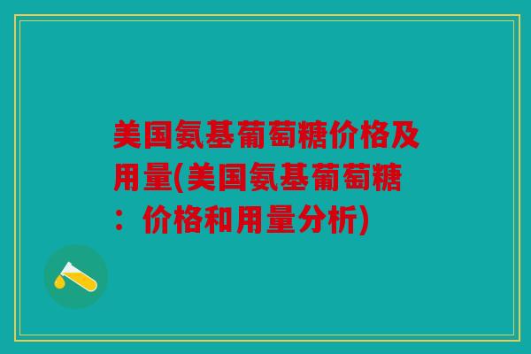 美国氨基葡萄糖价格及用量(美国氨基葡萄糖：价格和用量分析)