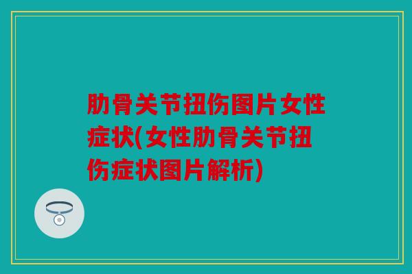 肋骨关节扭伤图片女性症状(女性肋骨关节扭伤症状图片解析)