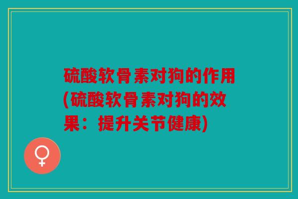 硫酸软骨素对狗的作用(硫酸软骨素对狗的效果:提升关节健康) 硫酸软骨素对狗的作用(硫酸软骨素对狗的效果:提升关节健康)
