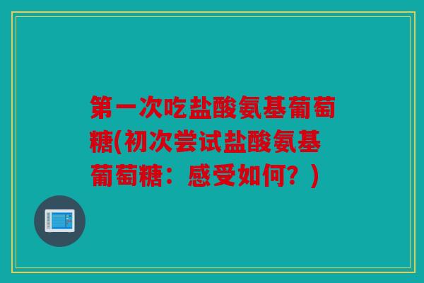 第一次吃盐酸氨基葡萄糖(初次尝试盐酸氨基葡萄糖：感受如何？)
