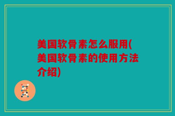 美国软骨素怎么服用(美国软骨素的使用方法介绍)