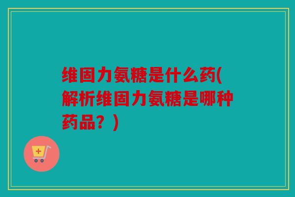 维固力氨糖是什么药(解析维固力氨糖是哪种药品?) 维固力氨糖是什么药(解析维固力氨糖是哪种药品?)
