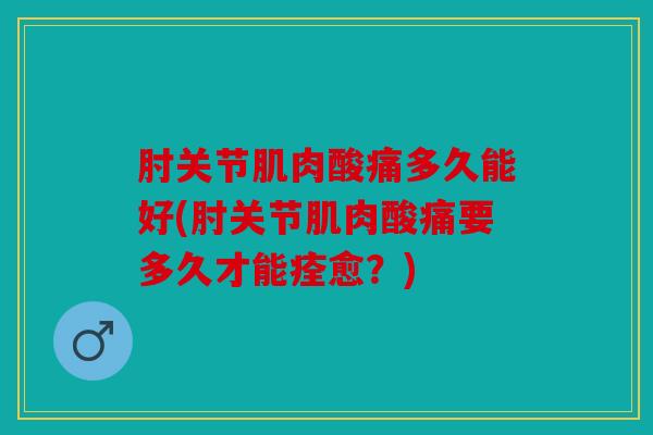 肘关节肌肉酸痛多久能好(肘关节肌肉酸痛要多久才能痊愈？)