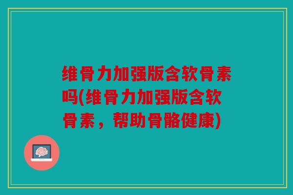 维骨力加强版含软骨素吗(维骨力加强版含软骨素,帮助骨骼健康) 维骨力加强版含软骨素吗(维骨力加强版含软骨素,帮助骨骼健康)