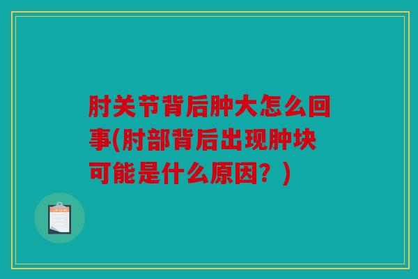 肘关节背后肿大怎么回事(肘部背后出现肿块可能是什么原因？)