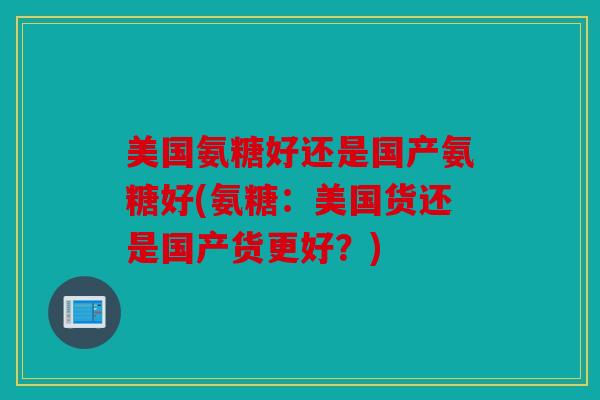 美国氨糖好还是国产氨糖好(氨糖:美国货还是国产货更好?) 美国氨糖好还是国产氨糖好(氨糖:美国货还是国产货更好?)
