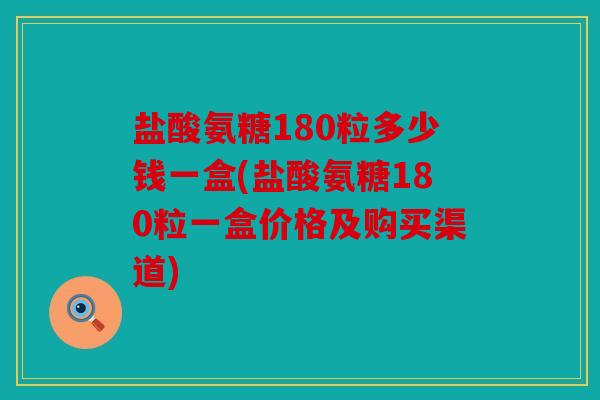 盐酸氨糖180粒多少钱一盒(盐酸氨糖180粒一盒价格及购买渠道) 盐酸氨糖180粒多少钱一盒(盐酸氨糖180粒一盒价格及购买渠道)