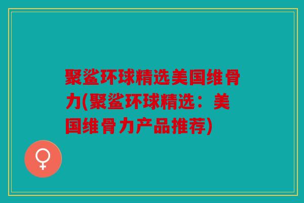 聚鲨环球精选美国维骨力(聚鲨环球精选：美国维骨力产品推荐)