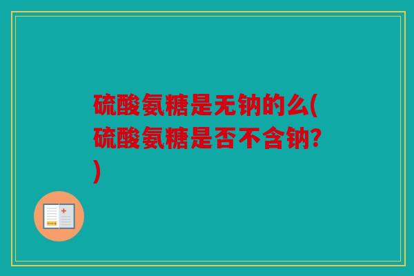 硫酸氨糖是无钠的么(硫酸氨糖是否不含钠?) 硫酸氨糖是无钠的么(硫酸氨糖是否不含钠?)