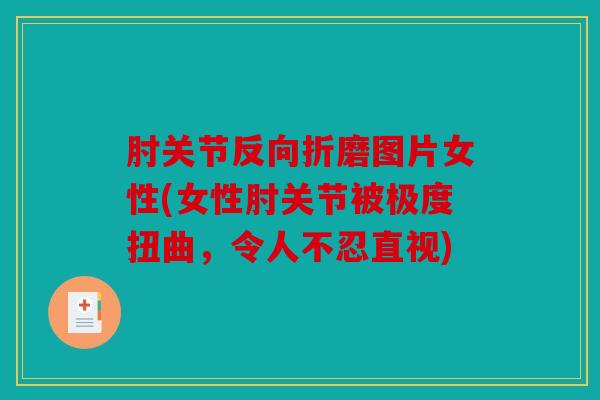 肘关节反向折磨图片女性(女性肘关节被极度扭曲，令人不忍直视)