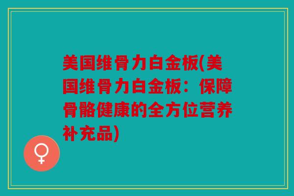 美国维骨力白金板(美国维骨力白金板：保障骨骼健康的全方位营养补充品)