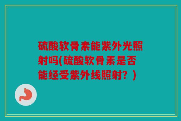 硫酸软骨素能紫外光照射吗(硫酸软骨素是否能经受紫外线照射?) 硫酸软骨素能紫外光照射吗(硫酸软骨素是否能经受紫外线照射?)