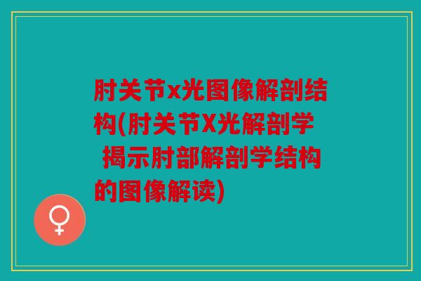 肘关节x光图像解剖结构(肘关节X光解剖学 揭示肘部解剖学结构的图像解读) 肘关节x光图像解剖结构(肘关节X光解剖学 揭示肘部解剖学结构的图像解读)