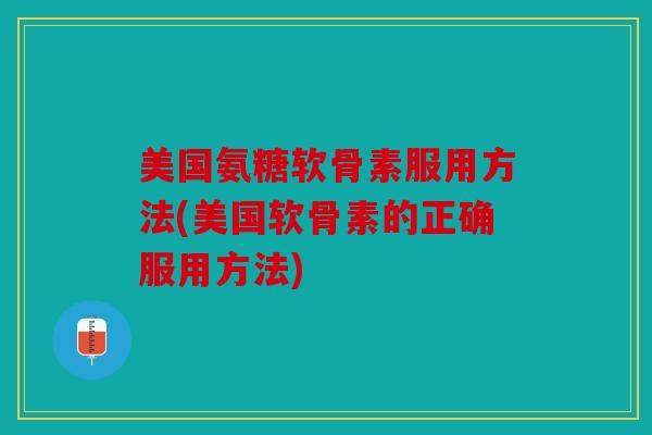 美国氨糖软骨素服用方法(美国软骨素的正确服用方法) 美国氨糖软骨素服用方法(美国软骨素的正确服用方法)