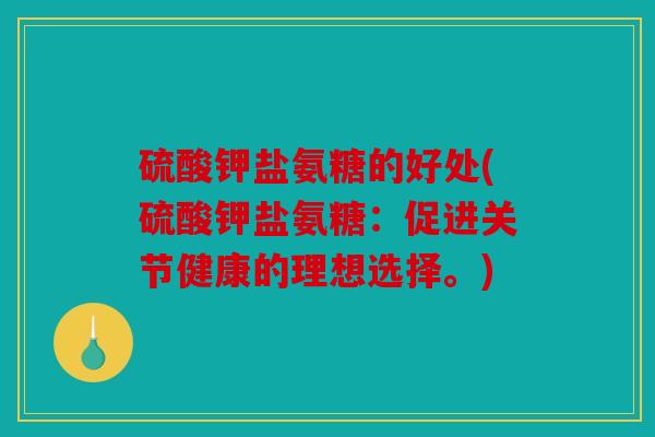 硫酸钾盐氨糖的好处(硫酸钾盐氨糖:促进关节健康的理想选择。) 硫酸钾盐氨糖的好处(硫酸钾盐氨糖:促进关节健康的理想选择。)