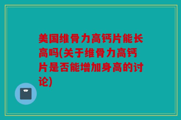 美国维骨力高钙片能长高吗(关于维骨力高钙片是否能增加身高的讨论) 美国维骨力高钙片能长高吗(关于维骨力高钙片是否能增加身高的讨论)