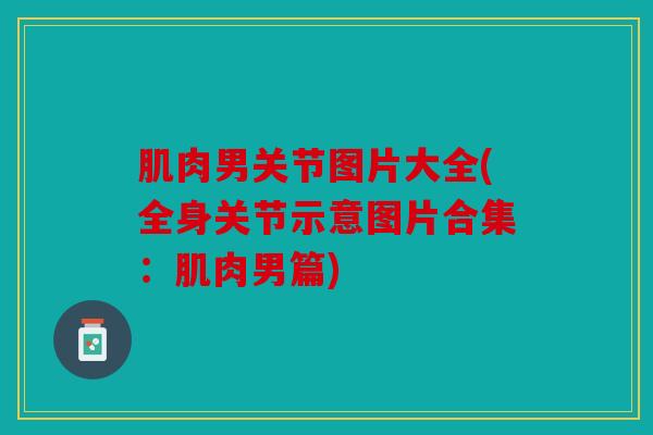 肌肉男关节图片大全(全身关节示意图片合集：肌肉男篇)