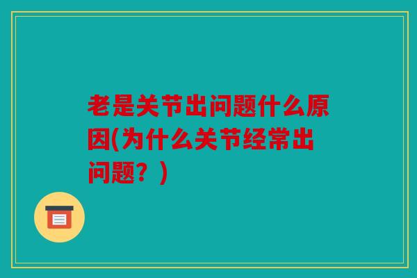 老是关节出问题什么原因(为什么关节经常出问题？)