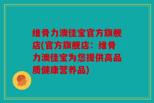 维骨力澳佳宝官方旗舰店(官方旗舰店：维骨力澳佳宝为您提供高品质健康营养品)