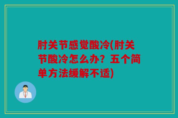 肘关节感觉酸冷(肘关节酸冷怎么办?五个简单方法缓解不适) 肘关节感觉酸冷(肘关节酸冷怎么办?五个简单方法缓解不适)