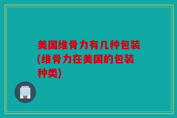 美国维骨力有几种包装(维骨力在美国的包装种类) 美国维骨力有几种包装(维骨力在美国的包装种类)