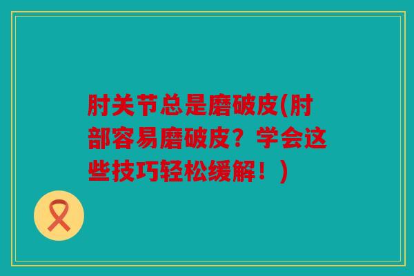 肘关节总是磨破皮(肘部容易磨破皮?学会这些技巧轻松缓解!) 肘关节总是磨破皮(肘部容易磨破皮?学会这些技巧轻松缓解!)