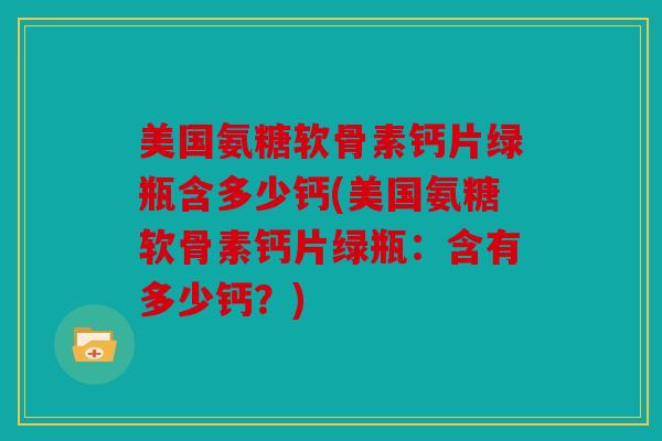美国氨糖软骨素钙片绿瓶含多少钙(美国氨糖软骨素钙片绿瓶：含有多少钙？)