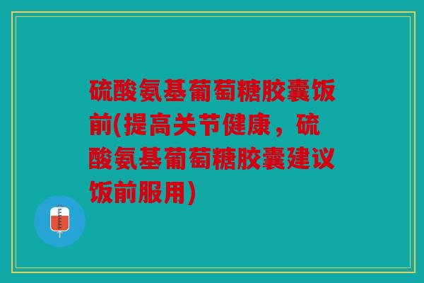 硫酸氨基葡萄糖胶囊饭前(提高关节健康,硫酸氨基葡萄糖胶囊建议饭前服用) 硫酸氨基葡萄糖胶囊饭前(提高关节健康,硫酸氨基葡萄糖胶囊建议饭前服用)