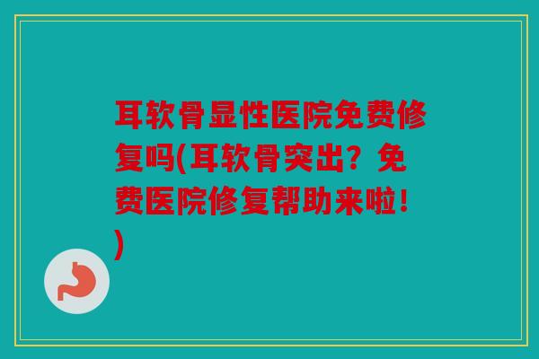 耳软骨显性医院免费修复吗(耳软骨突出?免费医院修复帮助来啦!) 耳软骨显性医院免费修复吗(耳软骨突出?免费医院修复帮助来啦!)