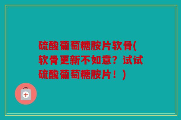 硫酸葡萄糖胺片软骨(软骨更新不如意？试试硫酸葡萄糖胺片！)