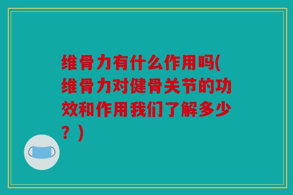维骨力有什么作用吗(维骨力对健骨关节的功效和作用我们了解多少？)