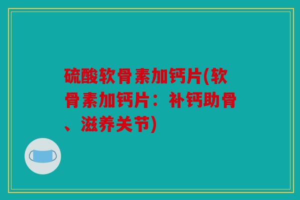 硫酸软骨素加钙片(软骨素加钙片:补钙助骨、滋养关节) 硫酸软骨素加钙片(软骨素加钙片:补钙助骨、滋养关节)