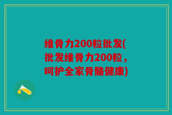 维骨力200粒批发(批发维骨力200粒，呵护全家骨骼健康)
