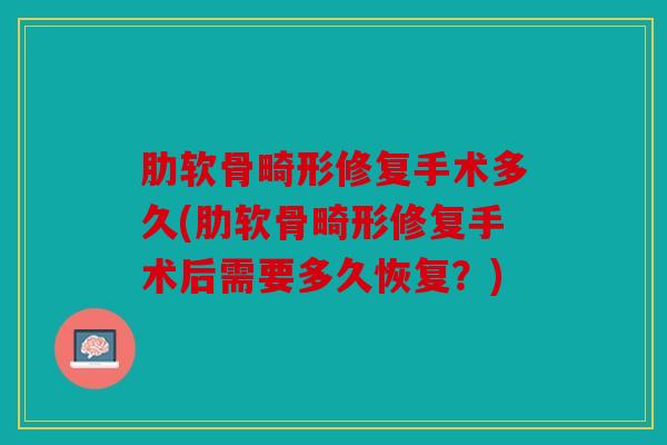 肋软骨畸形修复手术多久(肋软骨畸形修复手术后需要多久恢复?) 肋软骨畸形修复手术多久(肋软骨畸形修复手术后需要多久恢复?)