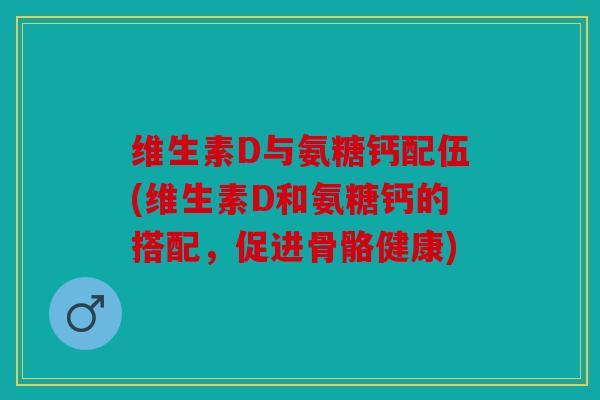 维生素D与氨糖钙配伍(维生素D和氨糖钙的搭配，促进骨骼健康)