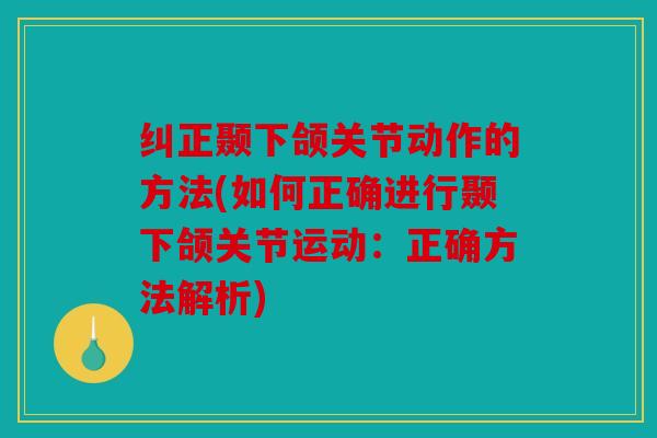 纠正颞下颌关节动作的方法(如何正确进行颞下颌关节运动:正确方法解析) 纠正颞下颌关节动作的方法(如何正确进行颞下颌关节运动:正确方法解析)