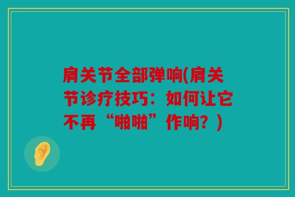 肩关节全部弹响(肩关节诊疗技巧:如何让它不再“啪啪”作响?) 肩关节全部弹响(肩关节诊疗技巧:如何让它不再“啪啪”作响?)