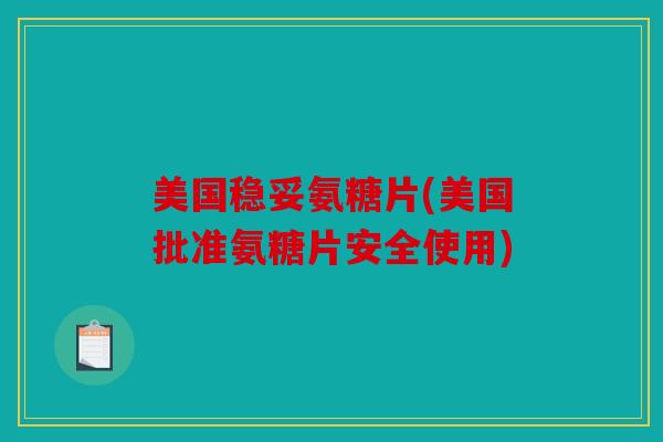 美国稳妥氨糖片(美国批准氨糖片安全使用)