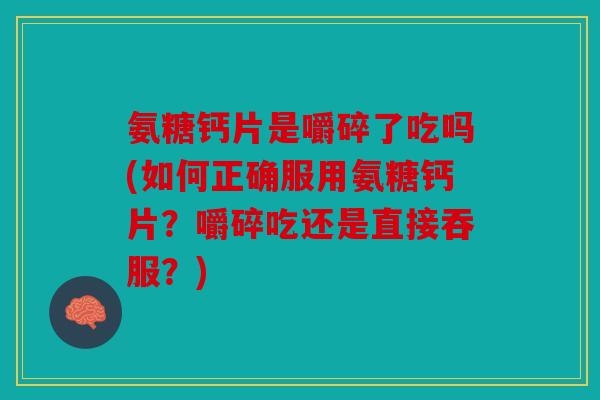 氨糖钙片是嚼碎了吃吗(如何正确服用氨糖钙片?嚼碎吃还是直接吞服?) 氨糖钙片是嚼碎了吃吗(如何正确服用氨糖钙片?嚼碎吃还是直接吞服?)
